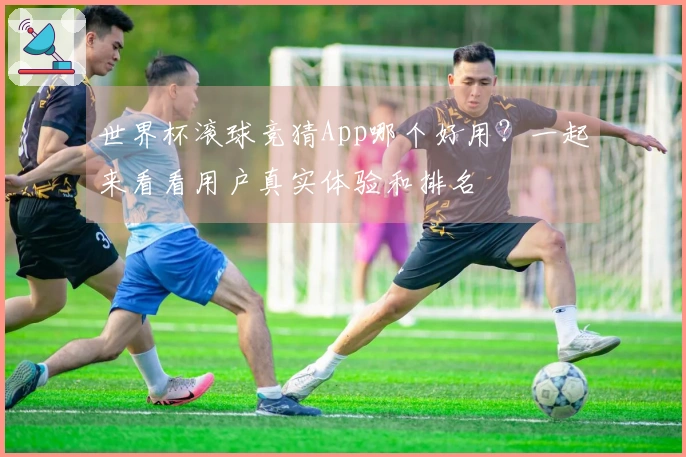 世界杯滚球竞猜App哪个好用？一起来看看用户真实体验和排名