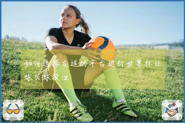 如何选择合适的平台进行世界杯让球买球投注