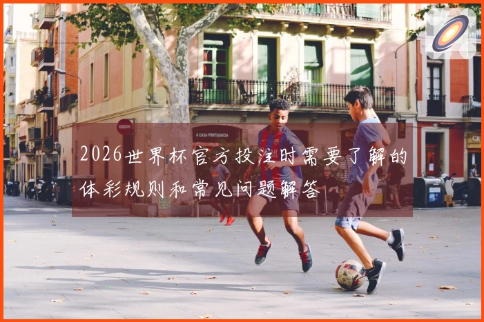 2026世界杯官方投注时需要了解的体彩规则和常见问题解答