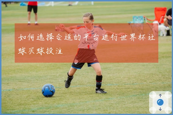 如何选择合适的平台进行世界杯让球买球投注