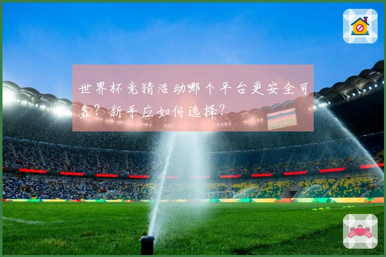 世界杯竞猜活动哪个平台更安全可靠？新手应如何选择？