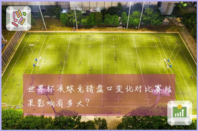 世界杯滚球竞猜盘口变化对比赛结果影响有多大？