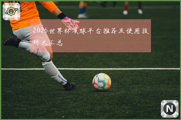 2026世界杯滚球平台推荐及使用技巧大汇总