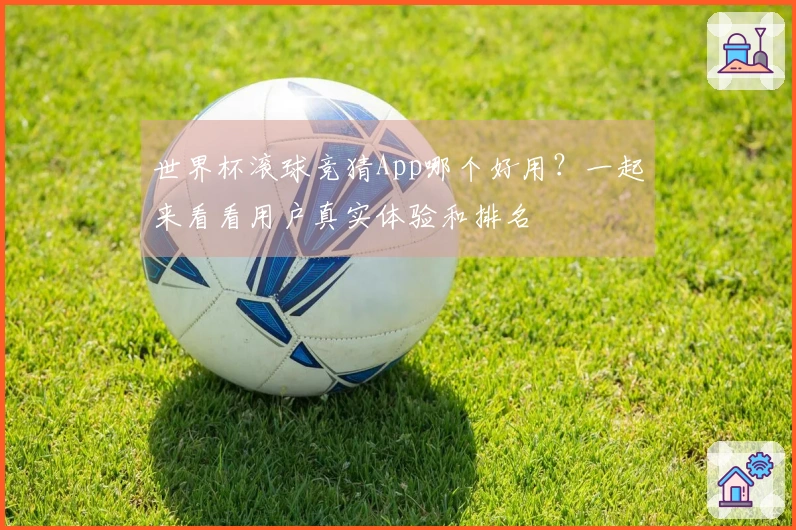 世界杯滚球竞猜App哪个好用？一起来看看用户真实体验和排名