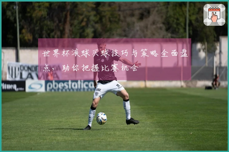 世界杯滚球买球技巧与策略全面盘点，助你把握比赛机会